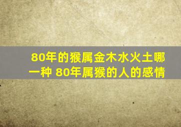 80年的猴属金木水火土哪一种 80年属猴的人的感情